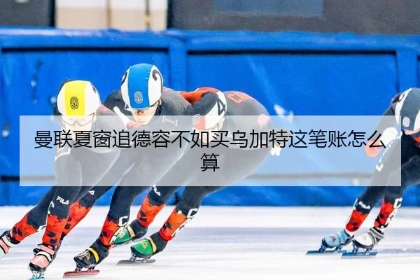 曼联夏窗追德容不如买乌加特这笔账怎么算